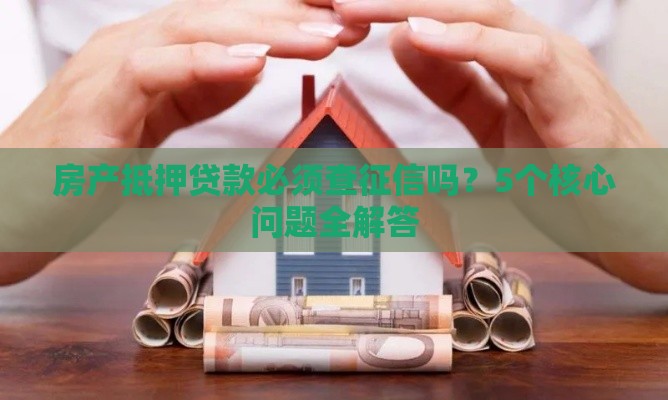 房产抵押贷款必须查征信吗?5个核心问题全解答 房产抵押贷款必须查征信吗?5个核心问题全解答