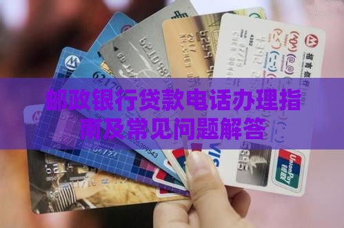 邮政银行贷款电话办理指南及常见问题解答
