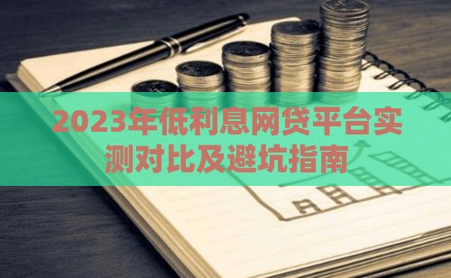 2023年低利息网贷平台实测对比及避坑指南