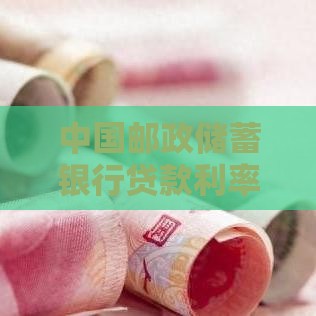 中国邮政储蓄银行贷款利率解析及最新申请指南