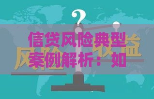 信贷风险典型案例解析：如何避免贷款陷阱与资金损失