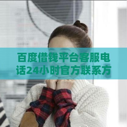 百度借钱平台客服电话24小时官方联系方式及使用指南
