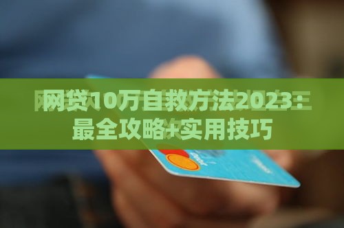 网贷10万自救方法2023：最全攻略+实用技巧