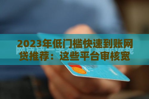 2023年低门槛快速到账网贷推荐：这些平台审核宽松但需谨慎