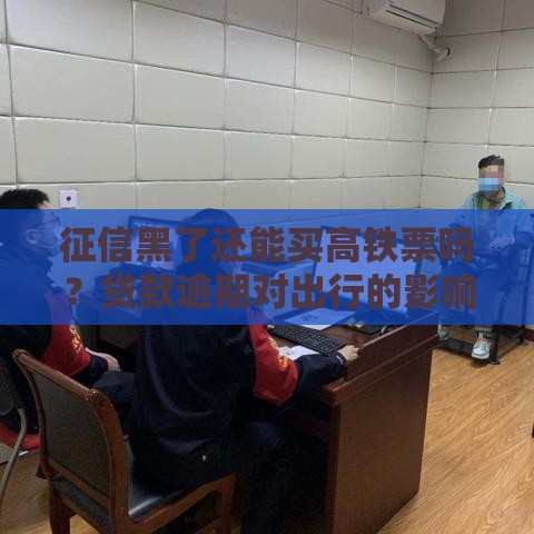 征信黑了还能买高铁票吗？贷款逾期对出行的影响解析