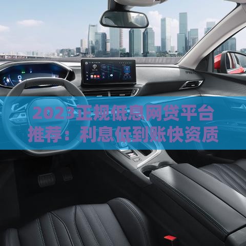 2023正规低息网贷平台推荐：利息低到账快资质透明