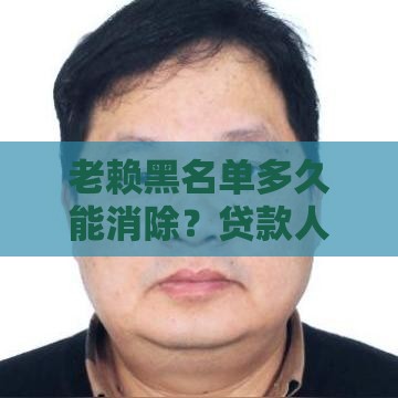 老赖黑名单多久能消除？贷款人必看的信用修复指南