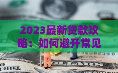 2023最新贷款攻略：如何避开常见陷阱，轻松申请低息贷款