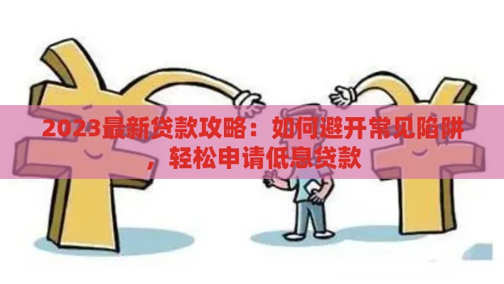 2023最新贷款攻略：如何避开常见陷阱，轻松申请低息贷款