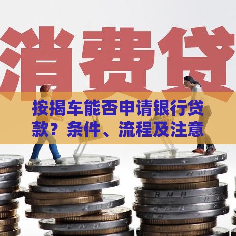 按揭车能否申请银行贷款？条件、流程及注意事项全解析
