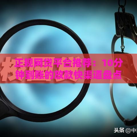 正规网贷平台推荐：10分钟到账的放款快渠道盘点