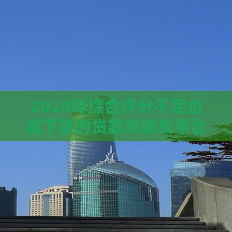 2024年综合评分不足也能下款的贷款攻略及平台推荐
