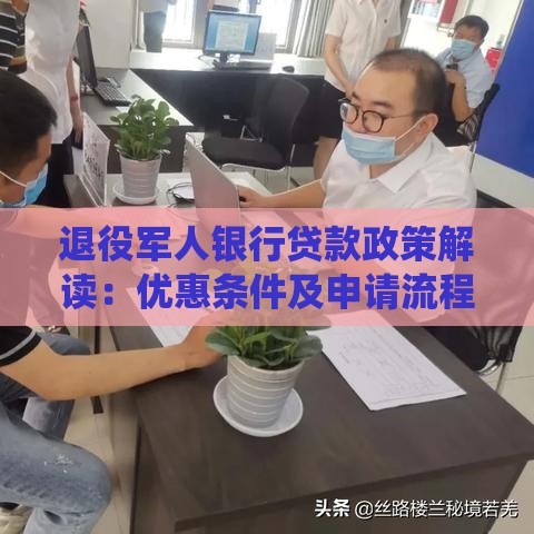 退役军人银行贷款政策解读：优惠条件及申请流程指南