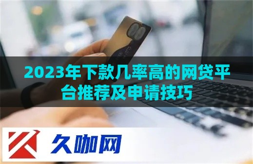 2023年下款几率高的网贷平台推荐及申请技巧