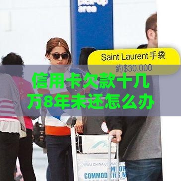 信用卡欠款十几万8年未还怎么办？贷款解决与应对指南
