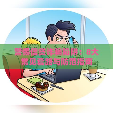 警惕信贷诈骗陷阱:8大常见套路与防范指南 警惕信贷诈骗陷阱:8大常见套路与防范指南