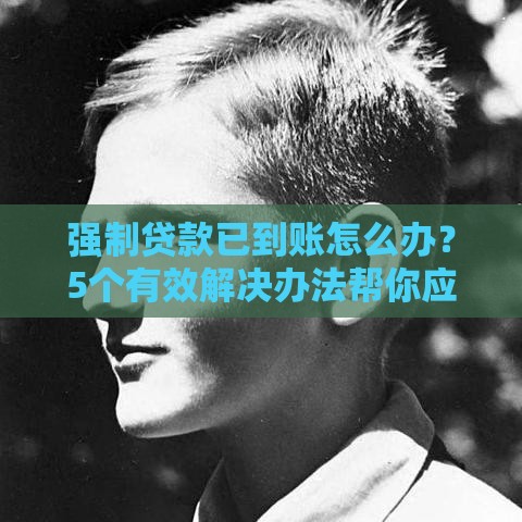 强制贷款已到账怎么办？5个有效解决办法帮你应对困境