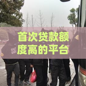 首次贷款额度高的平台推荐：这5个平台更容易通过审批