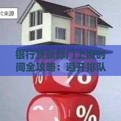 银行贷款部门上班时间全攻略：避开排队，高效办理贷款！