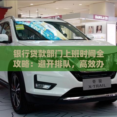 银行贷款部门上班时间全攻略：避开排队，高效办理贷款！