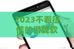 2023不看征信的借钱软件推荐，容易下款平台盘点