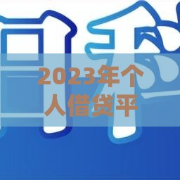 2023年个人借贷平台推荐：如何安全选择最适合的贷款渠道？