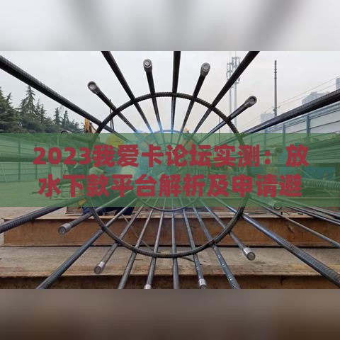 2023我爱卡论坛实测：放水下款平台解析及申请避坑指南