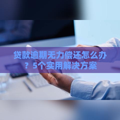 贷款逾期无力偿还怎么办？5个实用解决方案