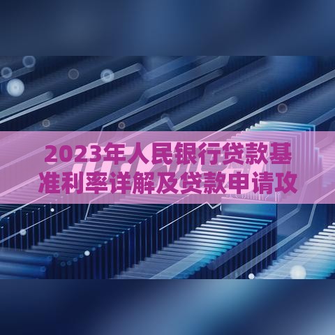 2023年人民银行贷款基准利率详解及贷款申请攻略