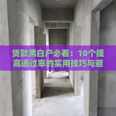 贷款黑白户必看:10个提高通过率的实用技巧与避坑指南 贷款黑白户必看:10个提高通过率的实用技巧与避坑指南