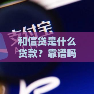 和信贷是什么贷款？靠谱吗？一文解析贷款类型及注意事项