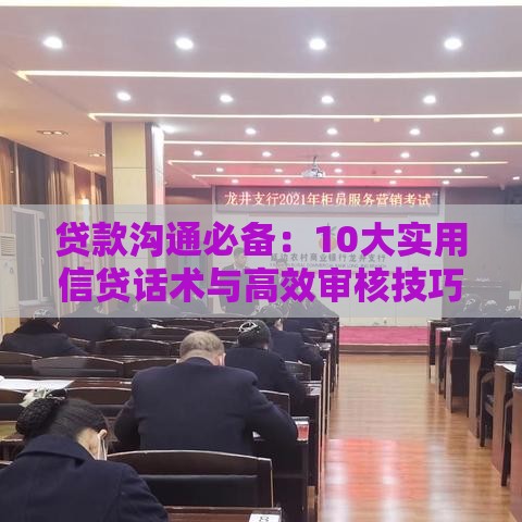 贷款沟通必备：10大实用信贷话术与高效审核技巧