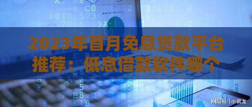 2023年首月免息贷款平台推荐：低息借款软件哪个靠谱？