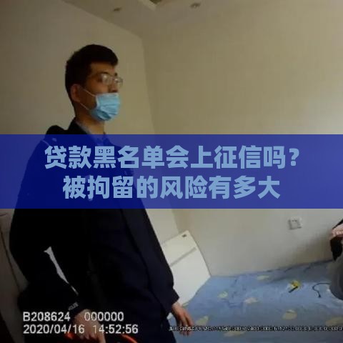 贷款黑名单会上征信吗？被拘留的风险有多大