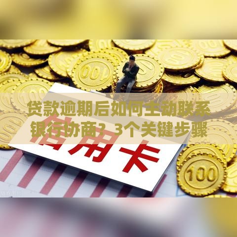 贷款逾期后如何主动联系银行协商？3个关键步骤解决还款难题