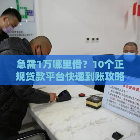急需1万哪里借？10个正规贷款平台快速到账攻略