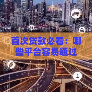 首次贷款必看：哪些平台容易通过？真实测评推荐