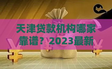天津贷款机构哪家靠谱？2023最新贷款渠道及避坑指南