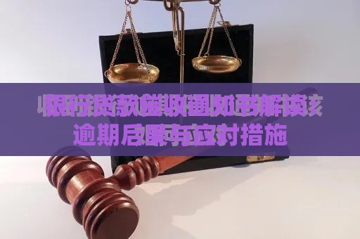银行贷款催收通知书解读：逾期后果与应对措施