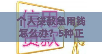 个人贷款急用钱怎么办?5种正规渠道快速解决资金难题 个人贷款急用钱怎么办?5种正规渠道快速解决资金难题