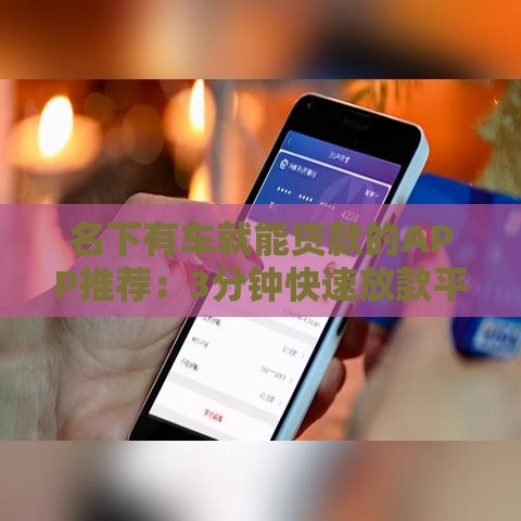 名下有车就能贷款的APP推荐：3分钟快速放款平台盘点