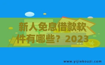 新人免息借款软件有哪些？2023年靠谱平台推荐及使用攻略