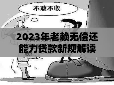 2023年老赖无偿还能力贷款新规解读及应对方案