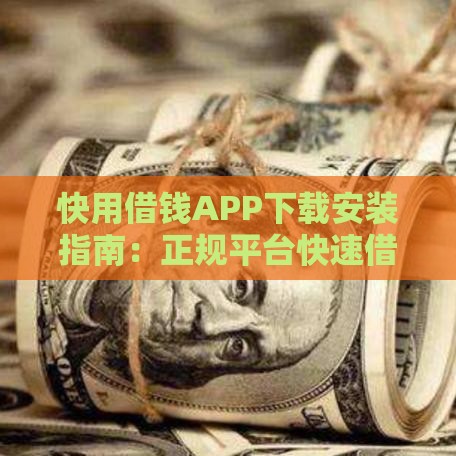 快用借钱APP下载安装指南：正规平台快速借款低利率攻略