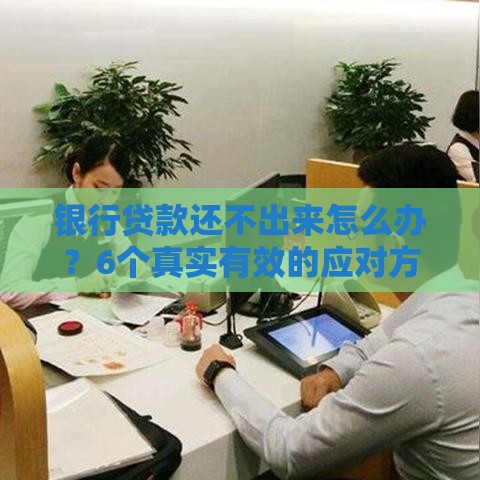 银行贷款还不出来怎么办？6个真实有效的应对方法