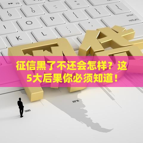 征信黑了不还会怎样？这5大后果你必须知道！