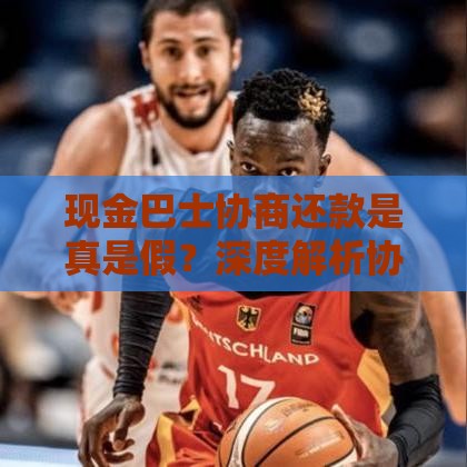 现金巴士协商还款是真是假？深度解析协商流程、防骗技巧及真实案例