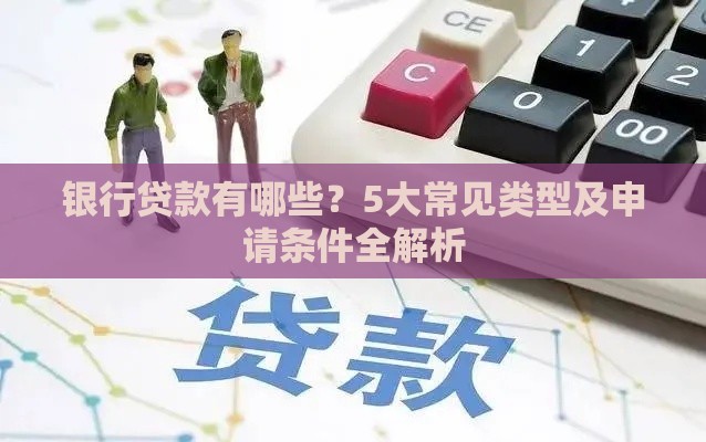 银行贷款有哪些？5大常见类型及申请条件全解析