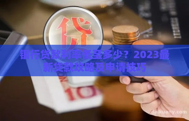 银行贷款利率低至多少？2023最新贷款攻略及申请技巧