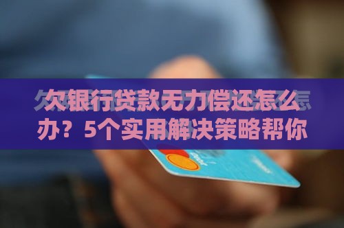 欠银行贷款无力偿还怎么办？5个实用解决策略帮你摆脱困境